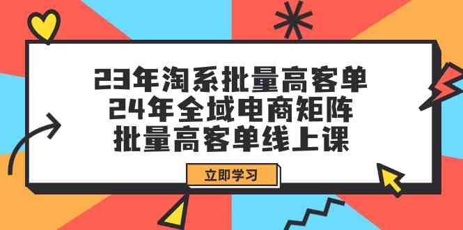 （9636期）23年淘系批量高客单+24年全域电商矩阵，批量高客单线上课（109节课）-占领资源网