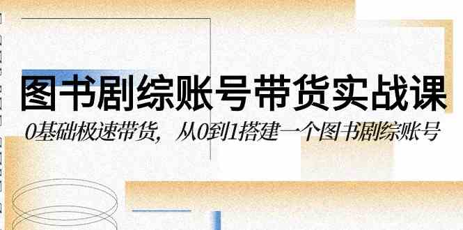 （9671期）图书-剧综账号带货实战课，0基础极速带货，从0到1搭建一个图书剧综账号-占领资源网