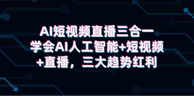 （9669期）AI短视频直播三合一，学会AI人工智能+短视频+直播，三大趋势红利-占领资源网