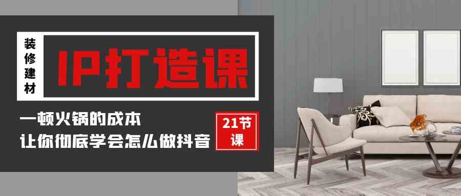 （9663期）装修建材-IP打造课，一顿火锅的成本，让你彻底学会怎么做抖音(21节视频课)-占领资源网