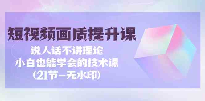 （9659期）短视频-画质提升课，说人话不讲理论，小白也能学会的技术课(21节-无水印)-占领资源网