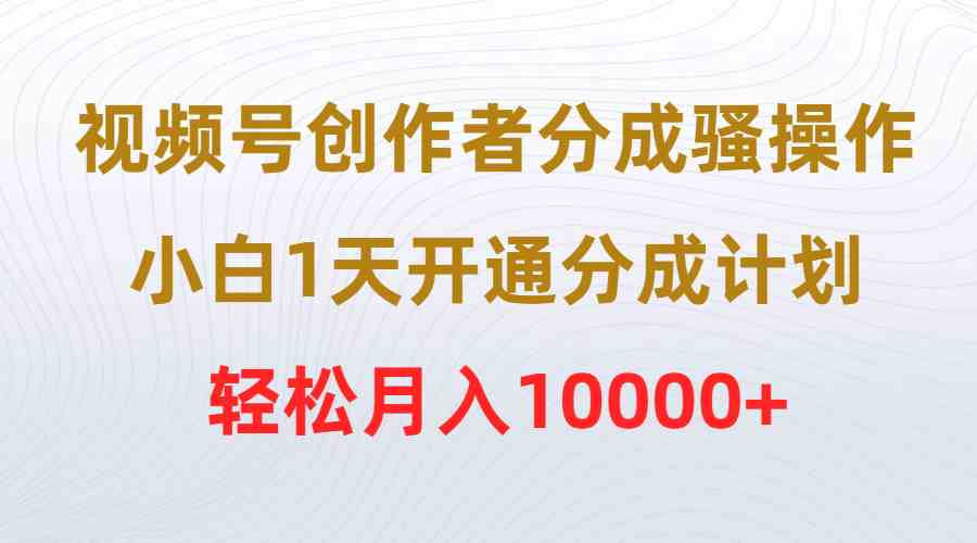 （9656期）视频号创作者分成骚操作，小白1天开通分成计划，轻松月入10000+-占领资源网