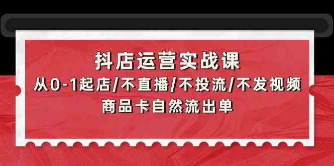 （9705期）抖店运营实战课：从0-1起店/不直播/不投流/不发视频/商品卡自然流出单-占领资源网