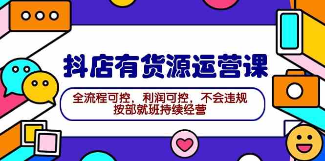 （9702期）2024抖店有货源运营课：全流程可控，利润可控，不会违规，按部就班持续经营-占领资源网