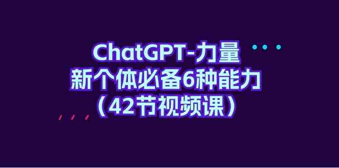 （9684期）ChatGPT-力量 新个体必备6种能力（42节视频课）-占领资源网