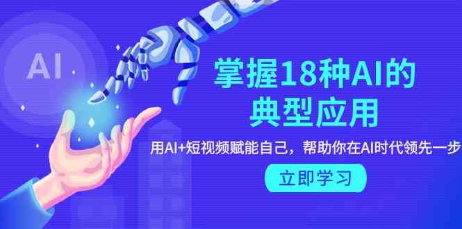 （9683期）掌握18种AI的典型应用，用AI+短视频 赋能自己，帮助你在AI时代领先一步-占领资源网