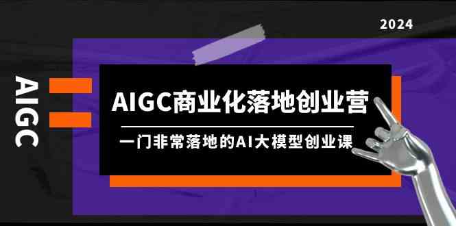 （9759期）AIGC-商业化落地创业营，一门非常落地的AI大模型创业课（8节课+资料）-占领资源网