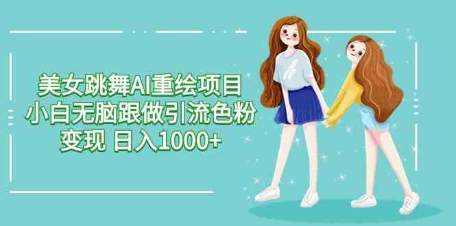 （9750期）美女跳舞AI重绘项目 小白无脑跟做引流色粉变现 日入1000+-占领资源网