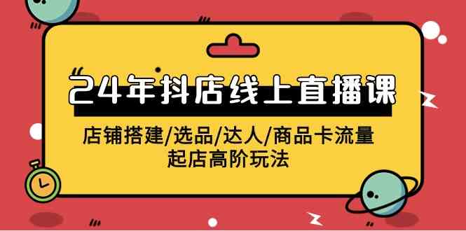（9812期）2024年抖店线上直播课，店铺搭建/选品/达人/商品卡流量/起店高阶玩法-占领资源网