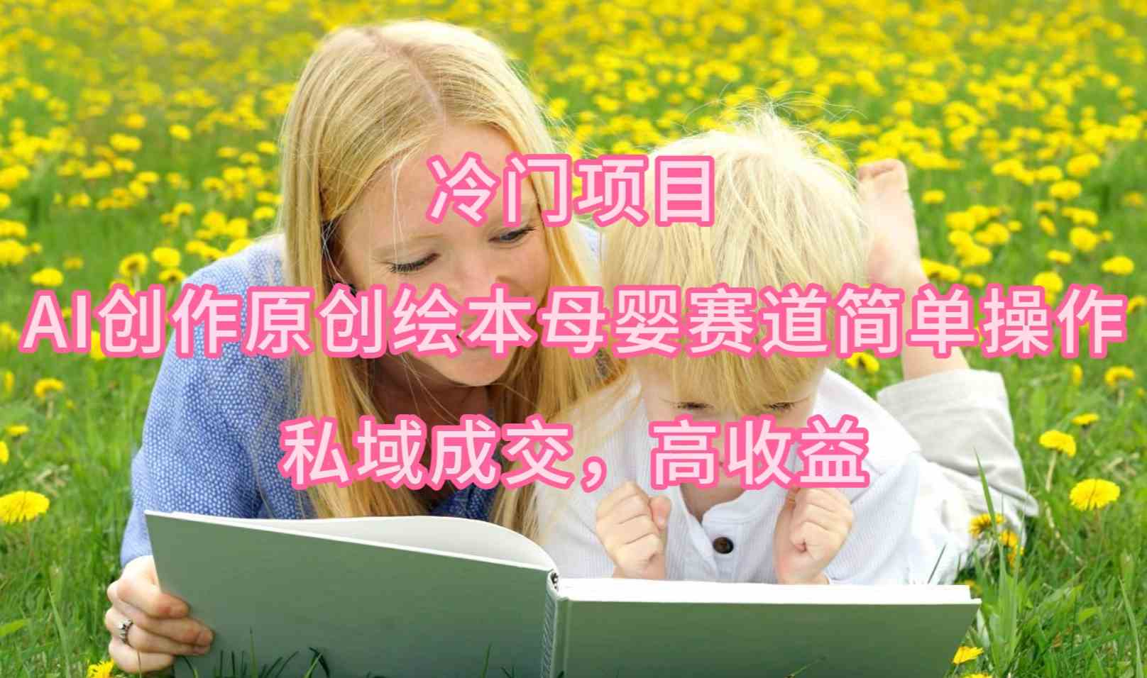 （9726期）冷门项目，AI创作原创绘本母婴赛道简单操作，私域成交，高收益-占领资源网