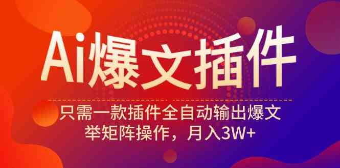 （9725期）Ai爆文插件，只需一款插件全自动输出爆文，举矩阵操作，月入3W+-占领资源网