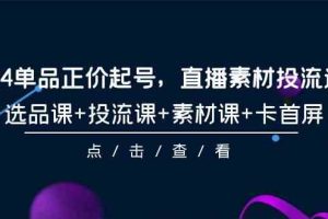 （9718期）2024单品正价起号，直播素材投流选品，选品课+投流课+素材课+卡首屏-101节-占领资源网
