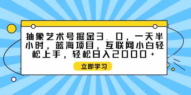 （9711期）抽象艺术号掘金3.0，一天半小时 ，蓝海项目， 互联网小白轻松上手，轻松…-占领资源网