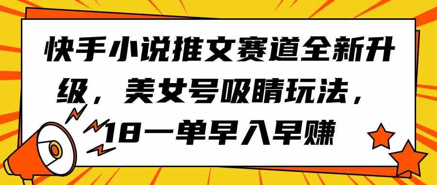 （9776期）快手小说推文赛道全新升级，美女号吸睛玩法，18一单早入早赚-占领资源网