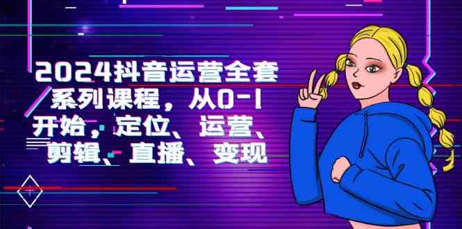 （9770期）2024抖音运营-全套系列课程，从0-1开始，定位、运营、剪辑、直播、变现-占领资源网