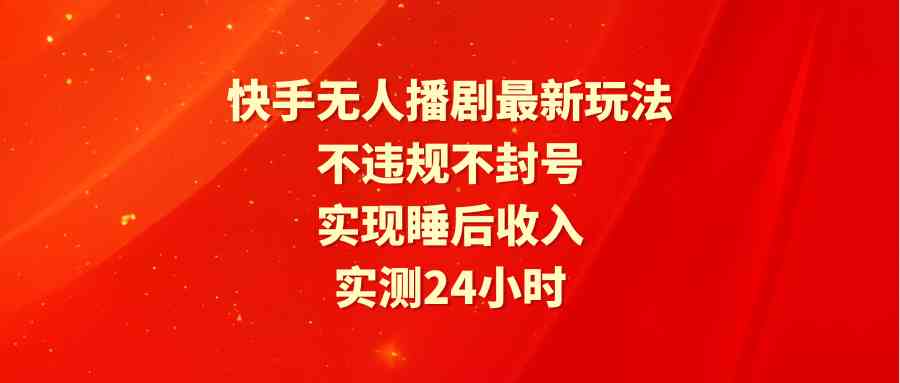 （9769期）快手无人播剧最新玩法，实测24小时不违规不封号，实现睡后收入-占领资源网