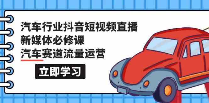 （9741期）汽车行业 抖音短视频-直播新媒体必修课，汽车赛道流量运营（118节课）-占领资源网