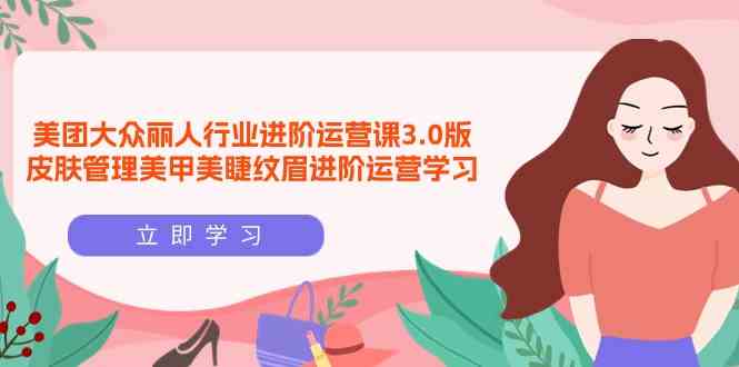 （9740期）美团大众-丽人行业 进阶运营课3.0版，皮肤管理美甲美睫纹眉进阶运营学习-占领资源网
