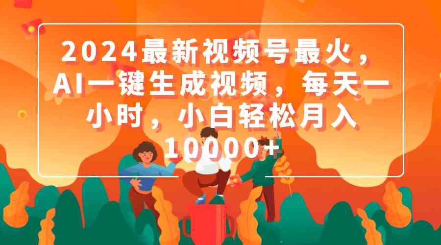 （9735期）2024最新视频号最火，AI一键生成视频，每天一小时，小白轻松月入10000+-占领资源网