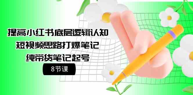 （9840期）提高小红书底层逻辑认知+短视频思路打爆笔记+纯带货笔记起号（8节课）-占领资源网