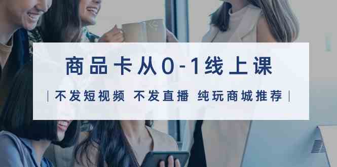（9834期）商品卡从0-1线上课（不发短视频 不发直播 纯玩商城推荐）32节课-占领资源网