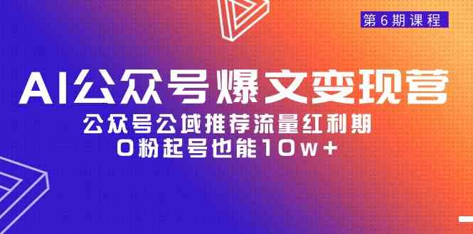 （9824期）AI公众号爆文-变现营06期，公众号公域推荐流量红利期，0粉起号也能10w+-占领资源网