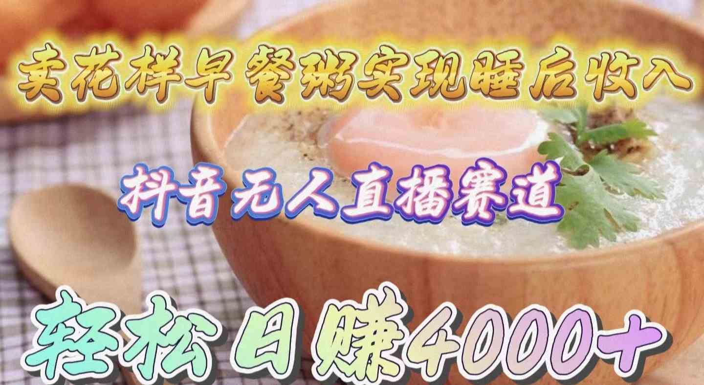 （9822期）卖花样早餐粥实现睡后收入！抖音无人直播新赛道，轻松日赚4000+-占领资源网