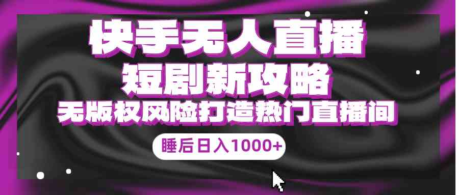 （9918期）快手无人直播短剧新攻略，合规无版权风险，打造热门直播间，睡后日入1000+-占领资源网