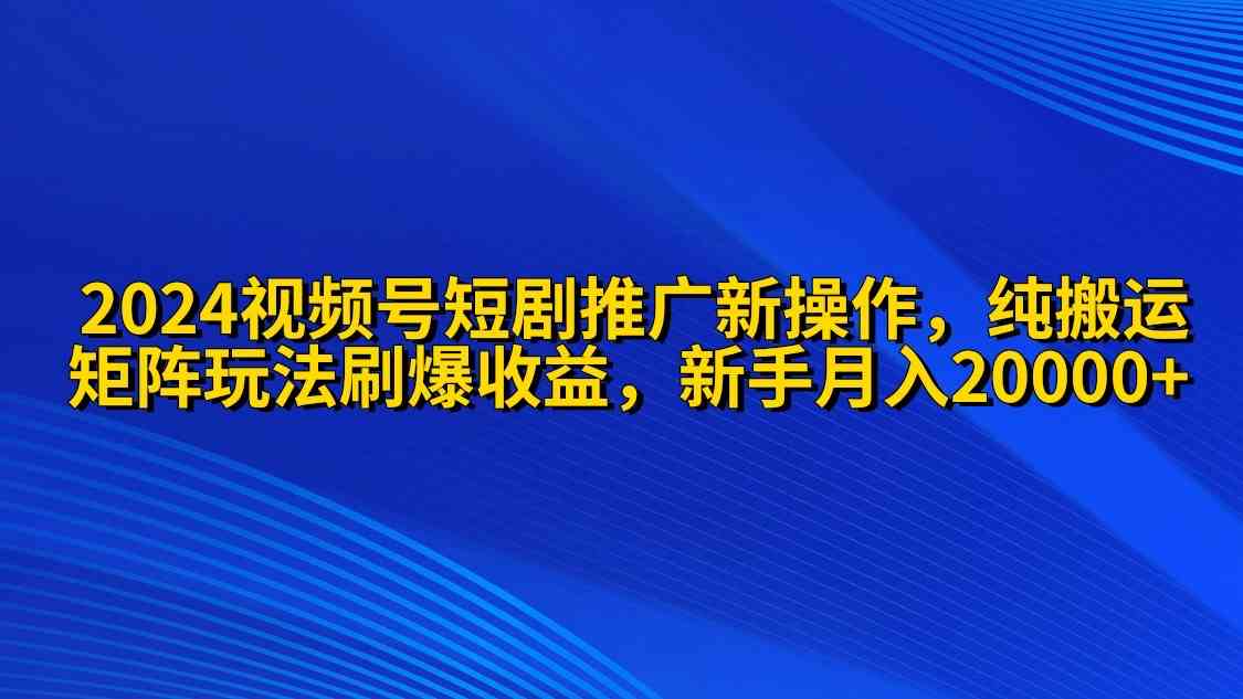 （9916期）2024视频号短剧推广新操作 纯搬运+矩阵连爆打法刷爆流量分成 小白月入20000-占领资源网