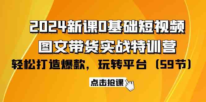 （9911期）2024新课0基础短视频+图文带货实战特训营：玩转平台，轻松打造爆款（59节）-占领资源网