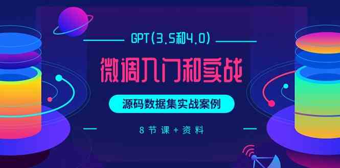 （9909期）GPT(3.5和4.0)微调入门和实战，源码数据集实战案例（8节课+资料）-占领资源网