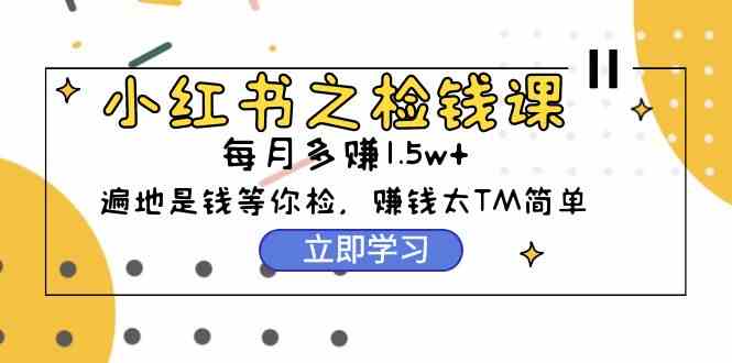 （9890期）小红书之检钱课：从0开始实测每月多赚1.5w起步，赚钱真的太简单了（98节）-占领资源网