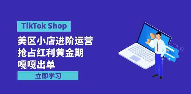 （9886期）TikTok Shop-美区小店进阶运营，抢占红利黄金期 嘎嘎出单（7节课）-占领资源网
