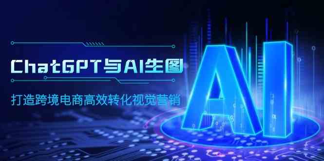 （9868期）ChatGPT与AI生图，打造跨境电商高效转化视觉营销-占领资源网