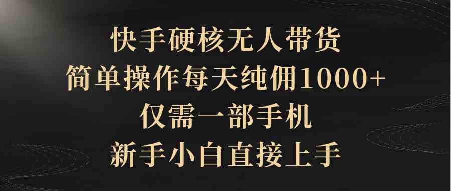 （9862期）快手硬核无人带货，简单操作每天纯佣1000+,仅需一部手机，新手小白直接上手-占领资源网