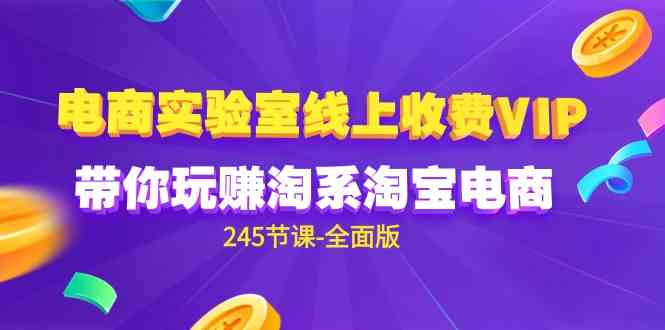 （9859期）电商-实验室 线上收费VIP，带你玩赚淘系淘宝电商（245节课-全面版）-占领资源网