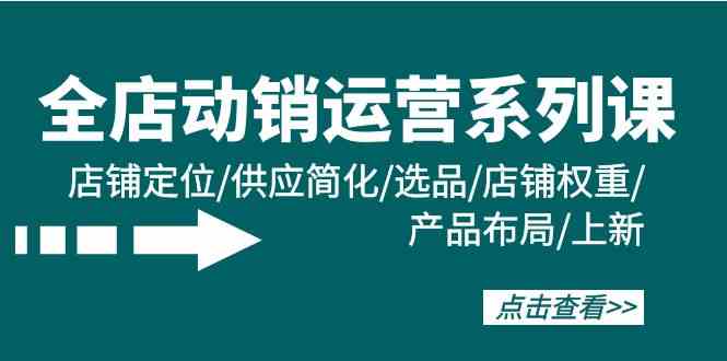 （9845期）全店·动销运营系列课：店铺定位/供应简化/选品/店铺权重/产品布局/上新-占领资源网