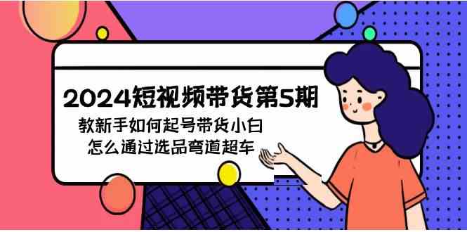 （9844期）2024短视频带货第5期，教新手如何起号，带货小白怎么通过选品弯道超车-占领资源网