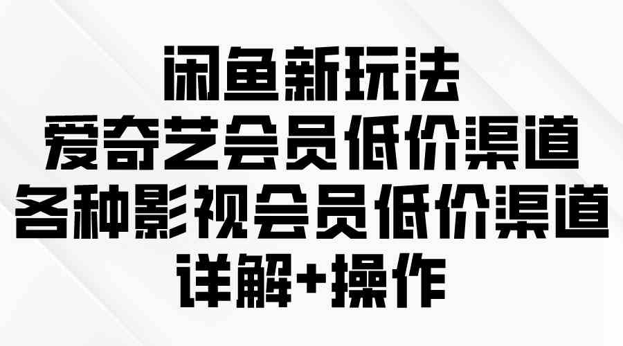 （9950期）闲鱼新玩法，爱奇艺会员低价渠道，各种影视会员低价渠道详解-占领资源网