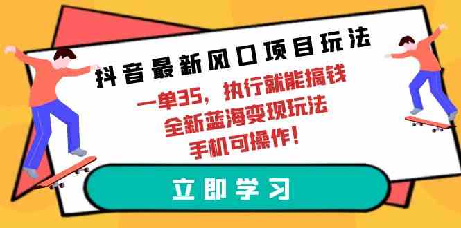 （9948期）抖音最新风口项目玩法，一单35，执行就能搞钱 全新蓝海变现玩法 手机可操作-占领资源网