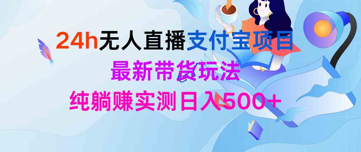 （9934期）24h无人直播支付宝项目，最新带货玩法，纯躺赚实测日入500+-占领资源网
