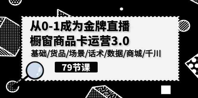 （9927期）0-1成为金牌直播-橱窗商品卡运营3.0，基础/货品/场景/话术/数据/商城/千川-占领资源网