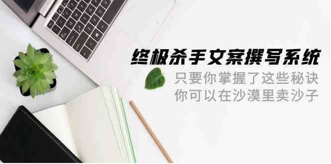 （9928期）终极 杀手文案-撰写系统 只要你掌握了这些秘诀 你可以在沙漠里卖沙子-42节-占领资源网