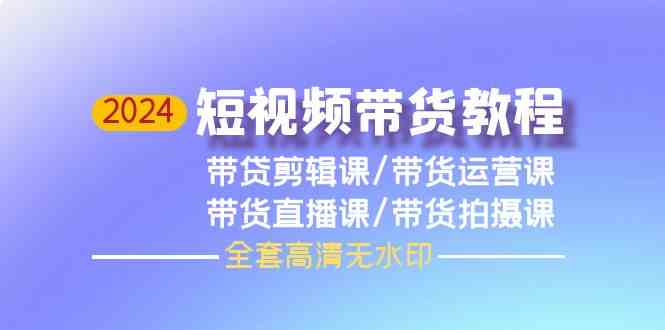 （9929期）2024短视频带货教程，剪辑课+运营课+直播课+拍摄课（全套高清无水印）-占领资源网