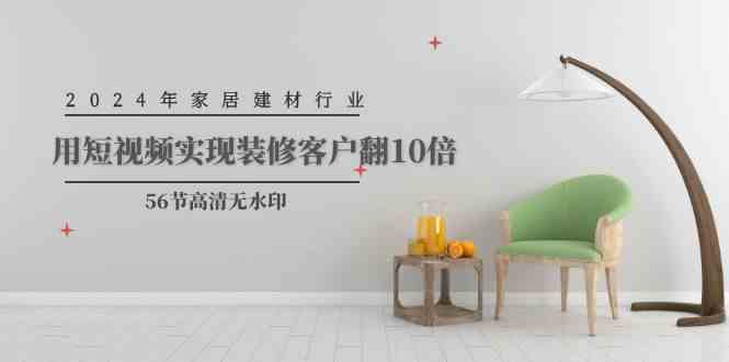 （9975期）2024年家居建材行业，用短视频实现装修客户翻10倍（56节高清无水印）-占领资源网