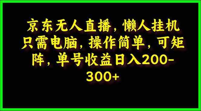 （9973期）京东无人直播，电脑挂机，操作简单，懒人专属，可矩阵操作 单号日入200-300-占领资源网