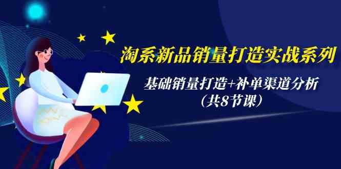 （9962期）淘系新品销量打造实战系列，基础销量打造+补单渠道分析（共8节课）-占领资源网