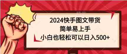 （9958期）2024快手图文带货，简单易上手，小白也轻松可以日入500+-占领资源网
