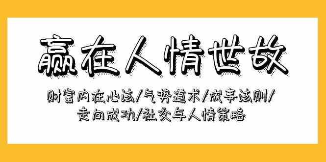 （9959期）赢在-人情世故：财富内在心法/气势道术/成事法则/走向成功/社交与人情策略-占领资源网