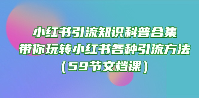 （10223期）小红书引流知识科普合集，带你玩转小红书各种引流方法（59节文档课）-占领资源网